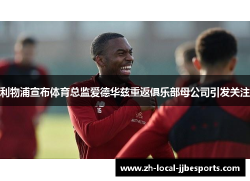 利物浦宣布体育总监爱德华兹重返俱乐部母公司引发关注