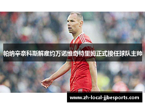 帕纳辛奈科斯解雇约万诺维奇特里姆正式接任球队主帅 帕纳辛奈科斯解雇约万诺维奇特里姆正式接任球队主帅