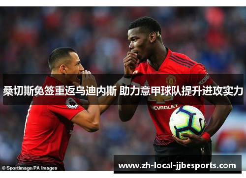 桑切斯免签重返乌迪内斯 助力意甲球队提升进攻实力 桑切斯免签重返乌迪内斯 助力意甲球队提升进攻实力