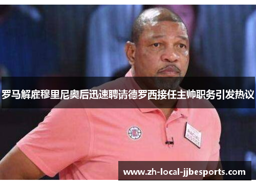 罗马解雇穆里尼奥后迅速聘请德罗西接任主帅职务引发热议 罗马解雇穆里尼奥后迅速聘请德罗西接任主帅职务引发热议