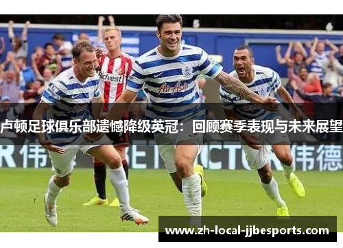 卢顿足球俱乐部遗憾降级英冠:回顾赛季表现与未来展望 卢顿足球俱乐部遗憾降级英冠:回顾赛季表现与未来展望