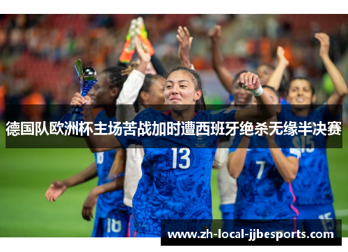 德国队欧洲杯主场苦战加时遭西班牙绝杀无缘半决赛 德国队欧洲杯主场苦战加时遭西班牙绝杀无缘半决赛