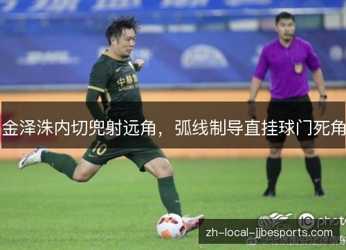 金泽洙内切兜射远角,弧线制导直挂球门死角 金泽洙内切兜射远角,弧线制导直挂球门死角
